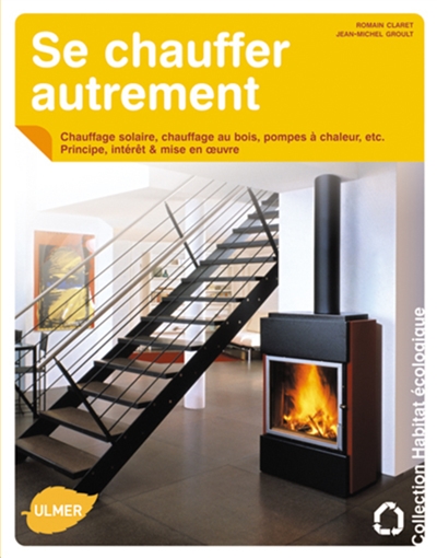 Se chauffer autrement : chauffage solaire, chauffage au bois, pompes à chaleur, etc. : principe, intérêt & mise en oeuvre